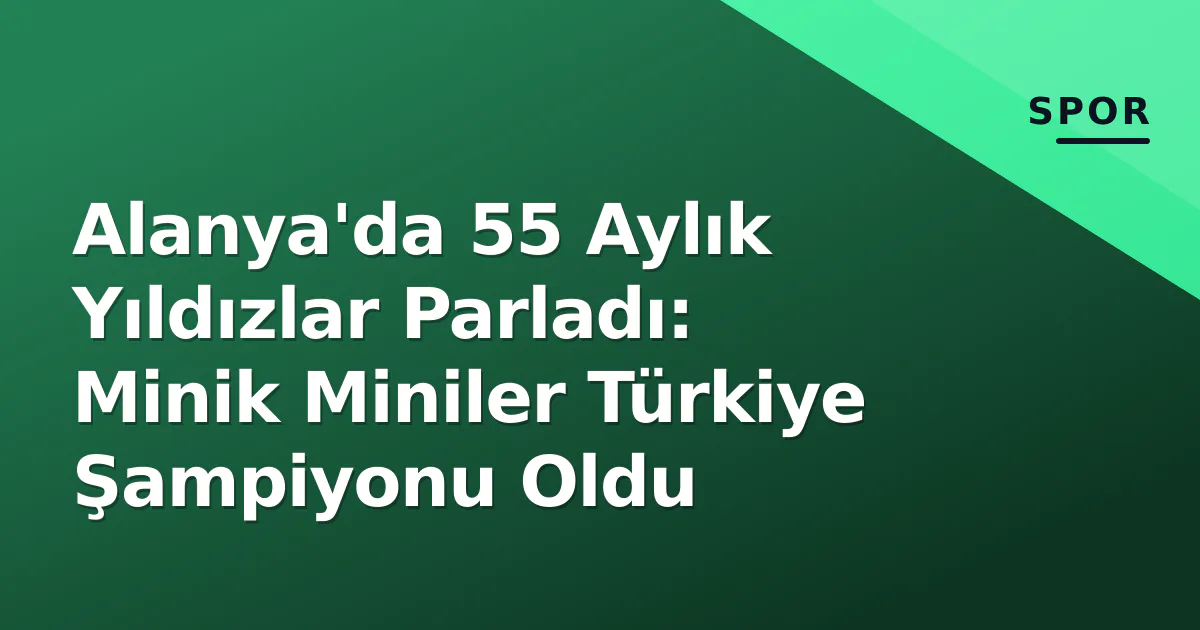 Alanya’da 55 Aylık Yıldızlar Parladı: Minik Miniler Türkiye Şampiyonu Oldu