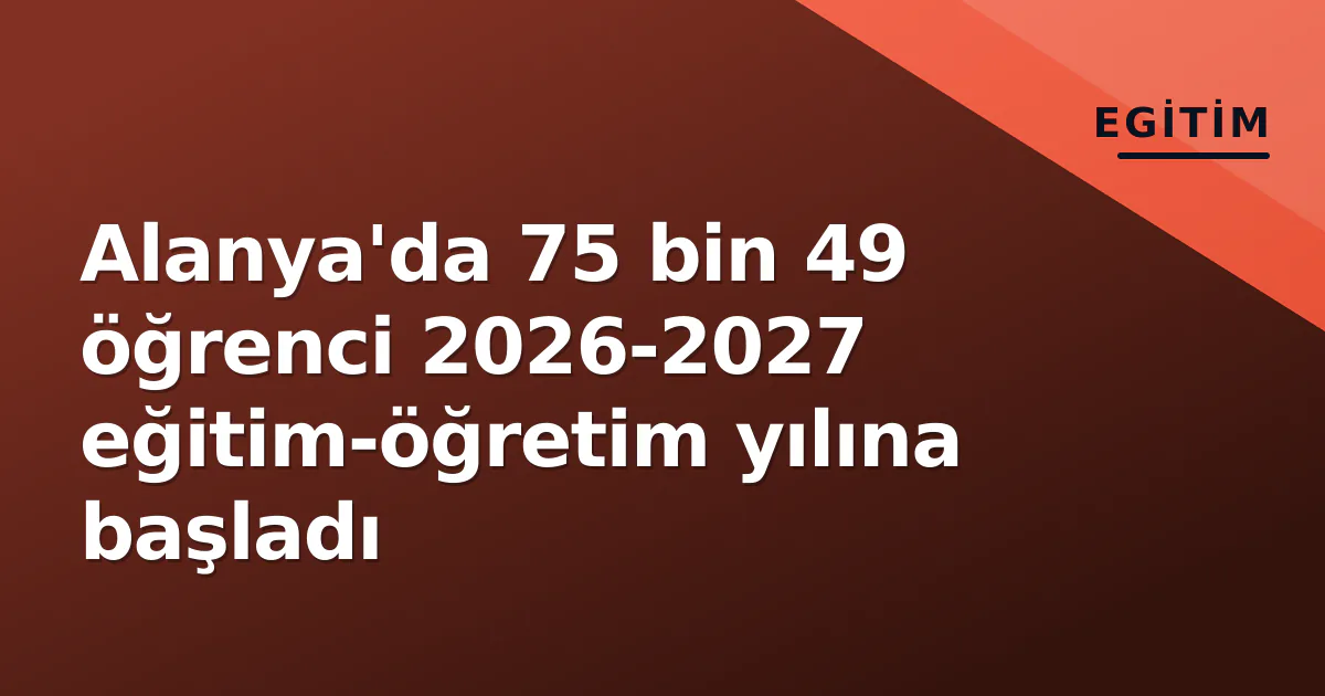 Alanya’da 75 bin 49 öğrenci 2026-2027 eğitim-öğretim yılına başladı