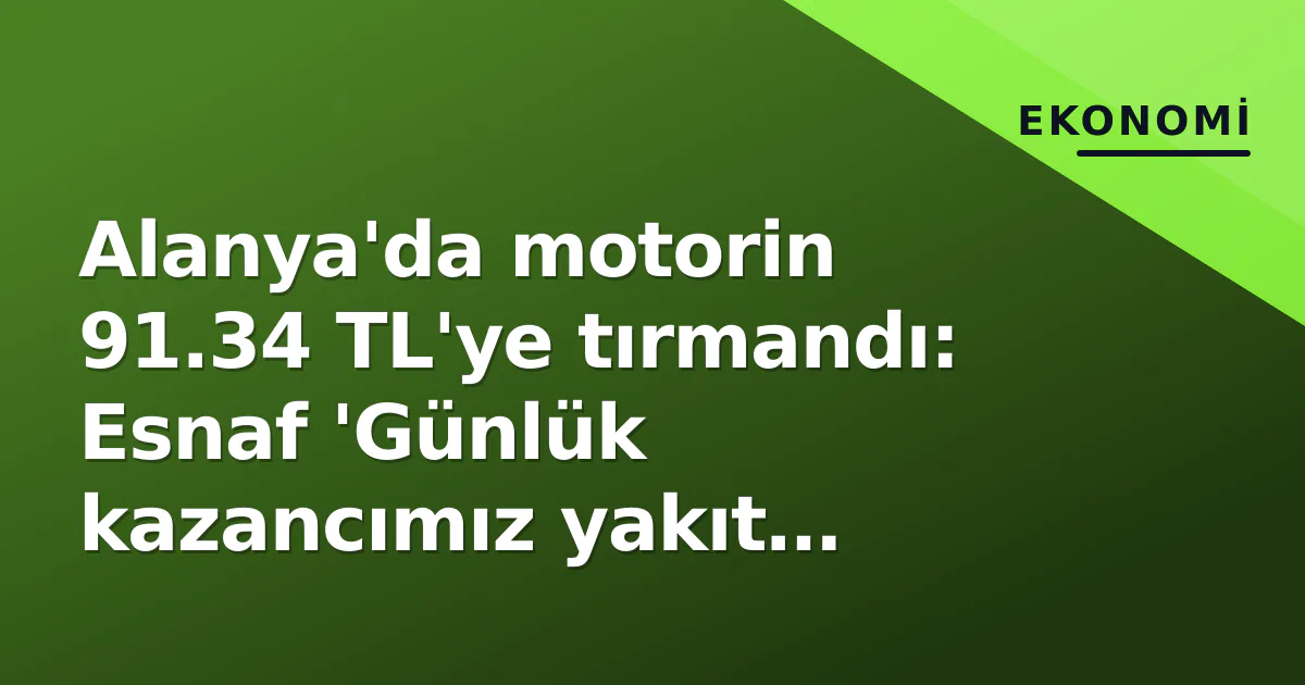 Alanya’da motorin 91.34 TL’ye tırmandı: Esnaf ‘Günlük kazancımız yakıt oluyor’