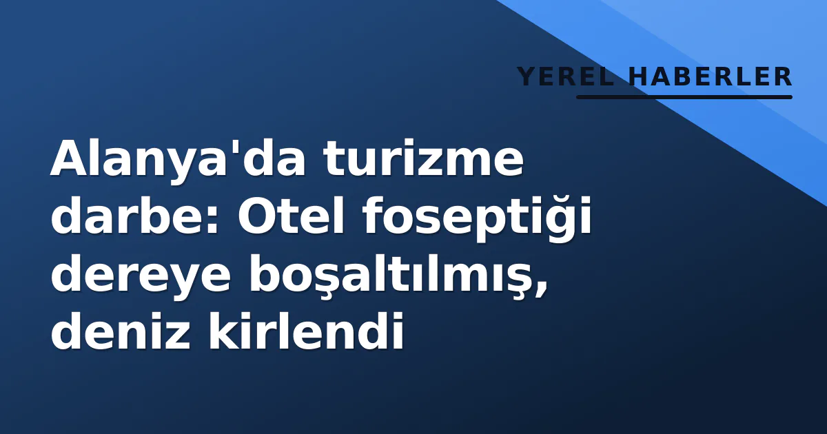 Alanya’da turizme darbe: Otel foseptiği dereye boşaltılmış, deniz kirlendi