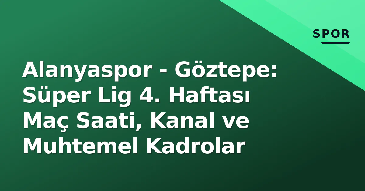 Alanyaspor – Göztepe: Süper Lig 4. Haftası Maç Saati, Kanal ve Muhtemel Kadrolar