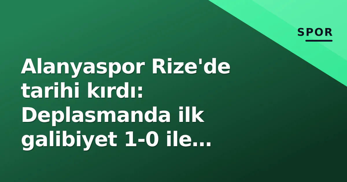 Alanyaspor Rize’de tarihi kırdı: Deplasmanda ilk galibiyet 1-0 ile geldi