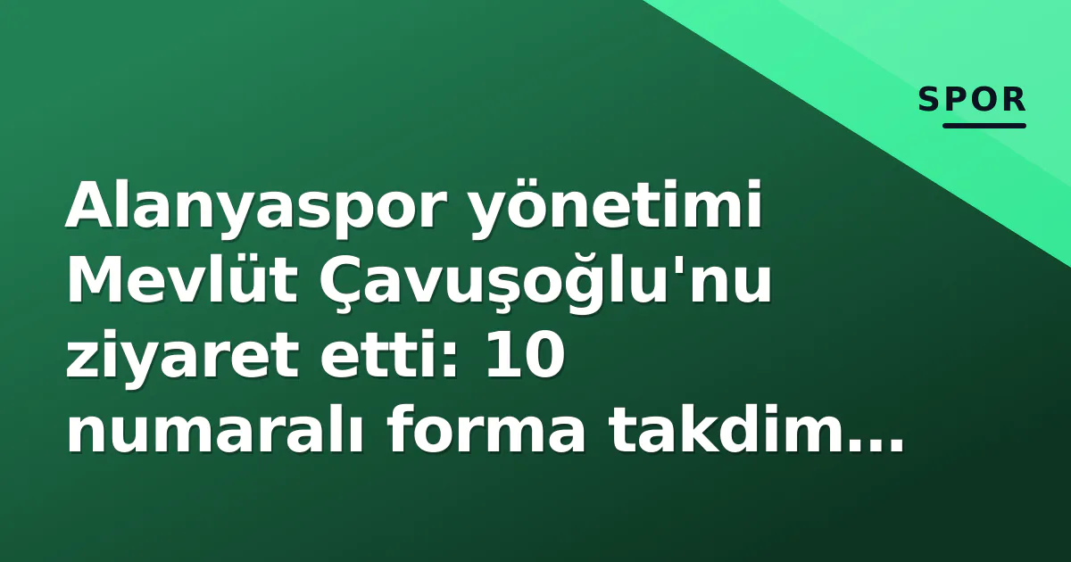 Alanyaspor yönetimi Mevlüt Çavuşoğlu’nu ziyaret etti: 10 numaralı forma takdim edildi