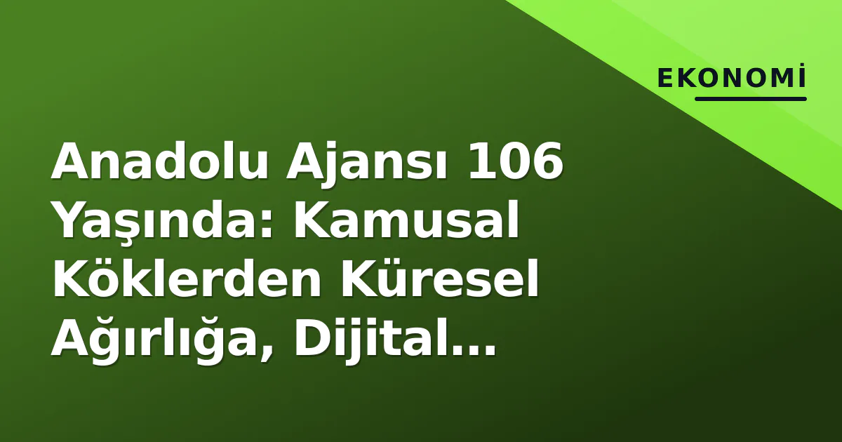 Anadolu Ajansı 106 Yaşında: Kamusal Köklerden Küresel Ağırlığa, Dijital Dönüşümle Yeni Strateji