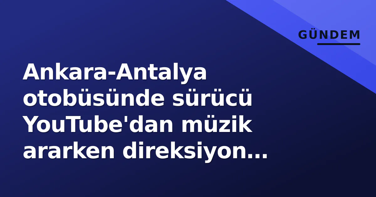 Ankara-Antalya otobüsünde sürücü YouTube’dan müzik ararken direksiyon başında yakalandı