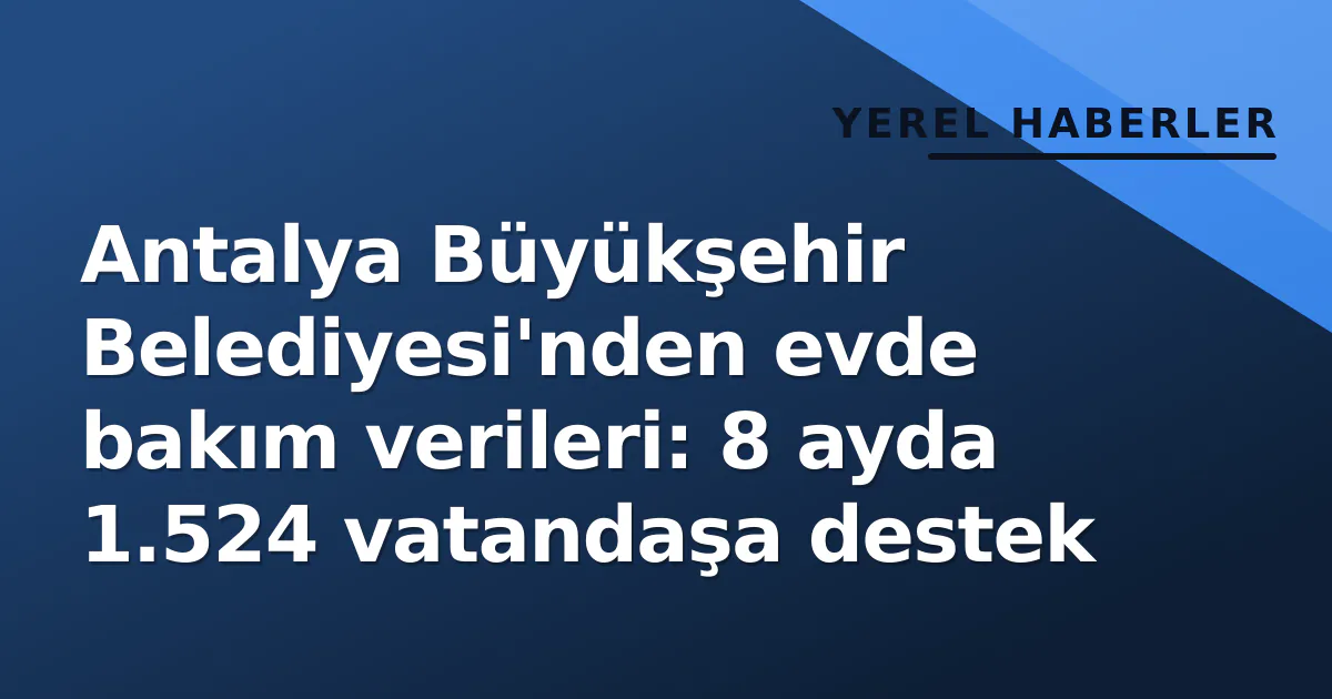 Antalya Büyükşehir Belediyesi’nden evde bakım verileri: 8 ayda 1.524 vatandaşa destek