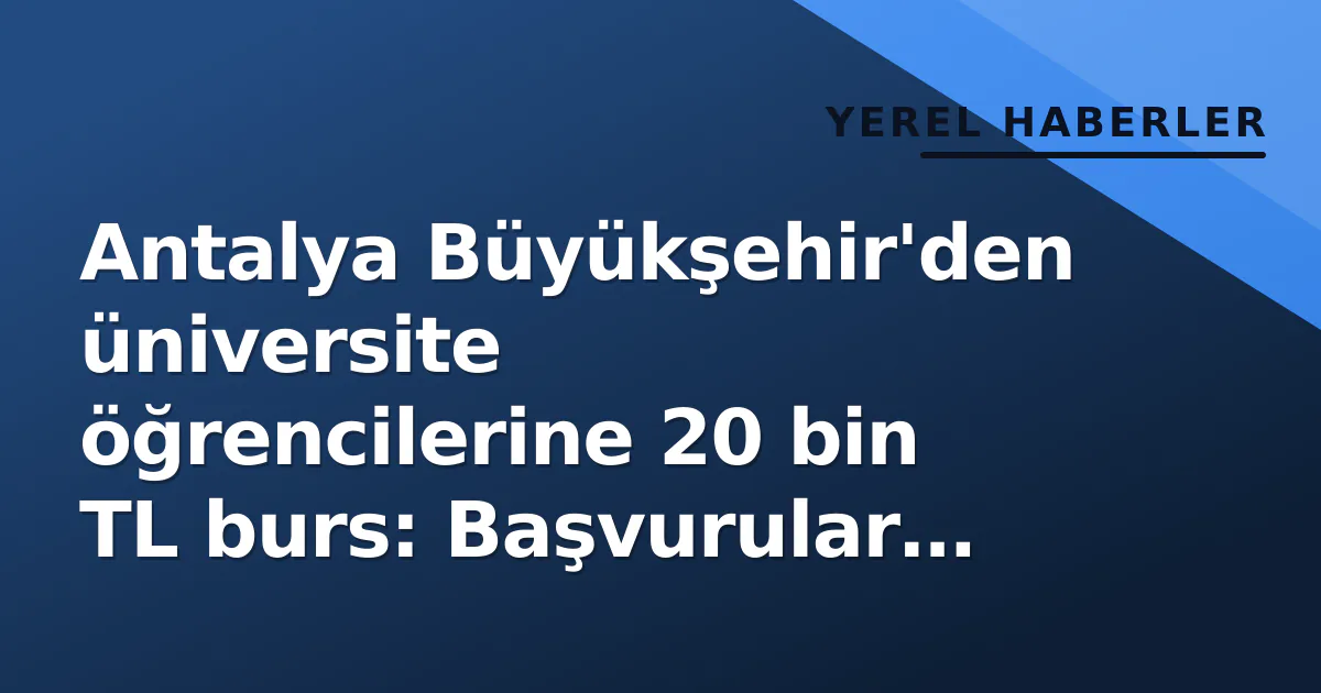 Antalya Büyükşehir’den üniversite öğrencilerine 20 bin TL burs: Başvurular yarın başlıyor