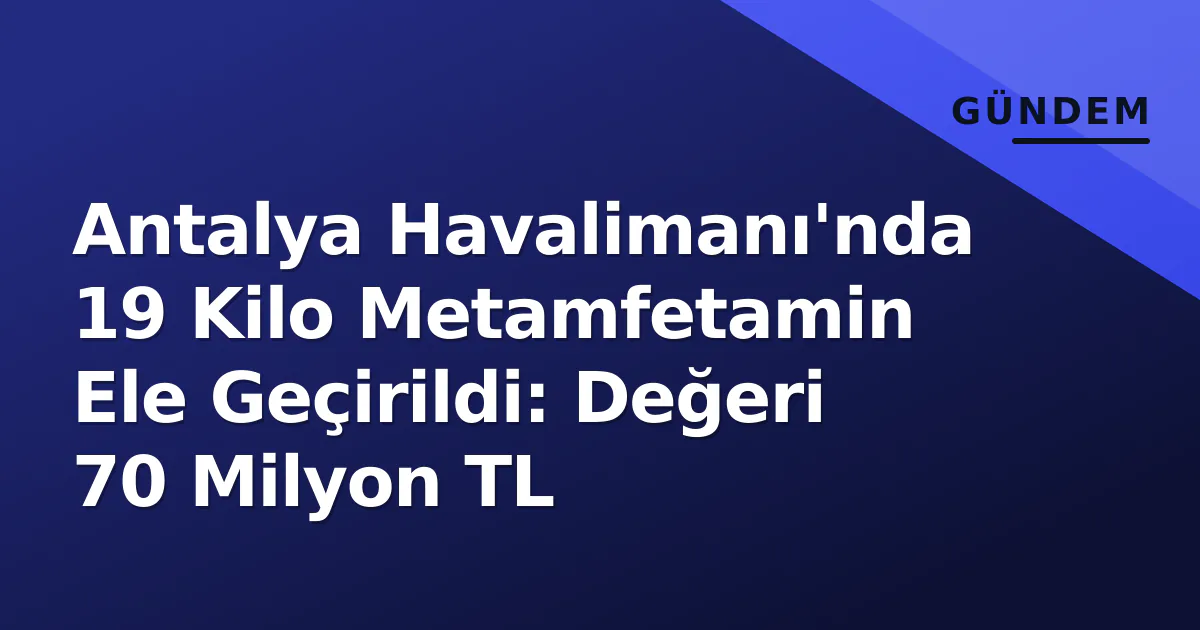 Antalya Havalimanı’nda 19 Kilo Metamfetamin Ele Geçirildi: Değeri 70 Milyon TL