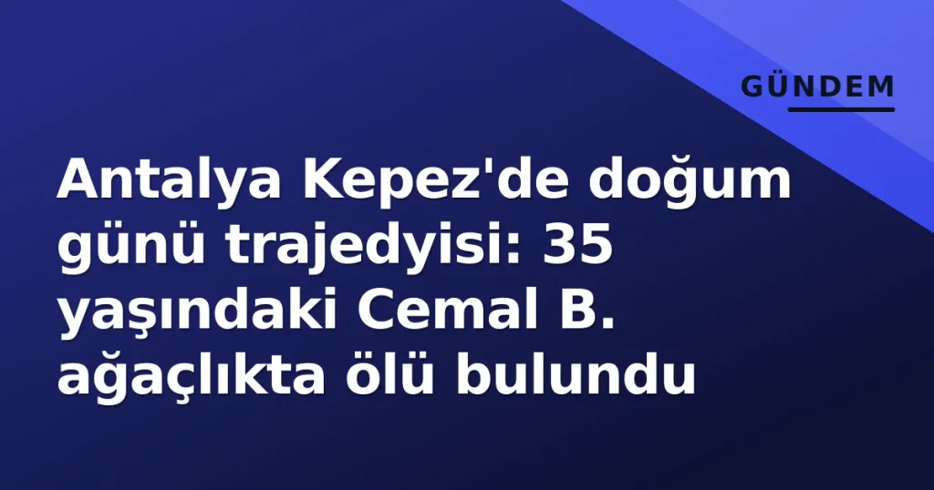 Antalya Kepez'de doğum günü trajedyisi: 35 yaşındaki Cemal B. ağaçlıkta ölü bulundu