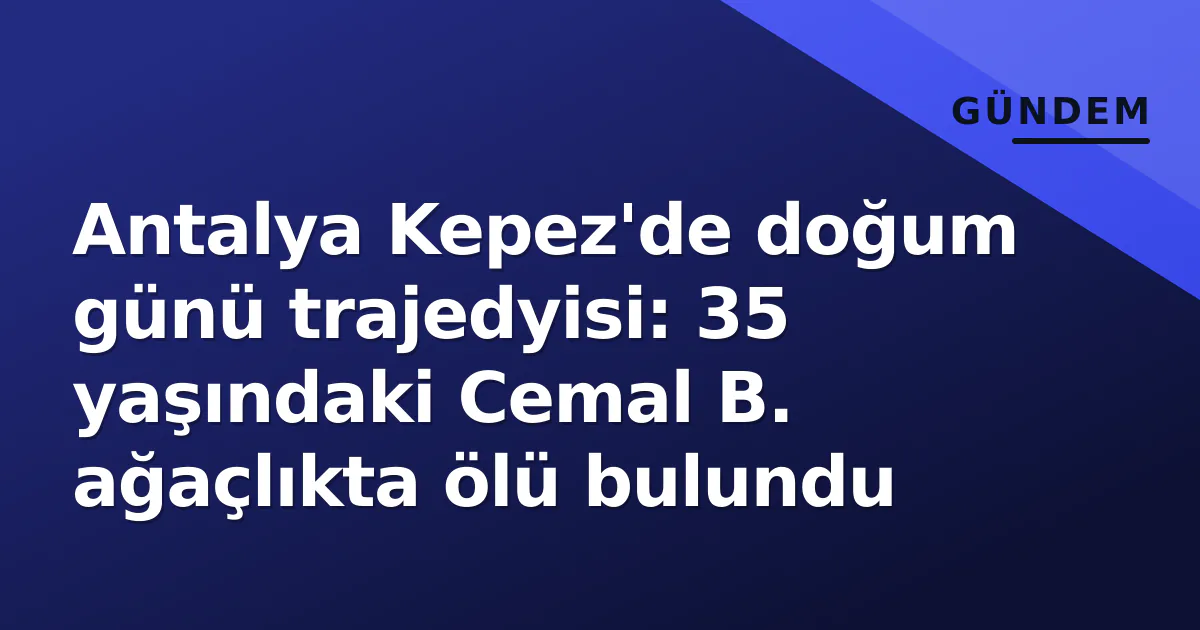 Antalya Kepez’de doğum günü trajedyisi: 35 yaşındaki Cemal B. ağaçlıkta ölü bulundu