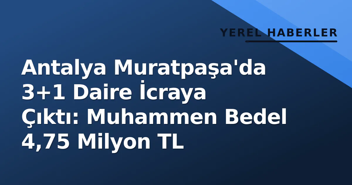 Antalya Muratpaşa’da 3+1 Daire İcraya Çıktı: Muhammen Bedel 4,75 Milyon TL