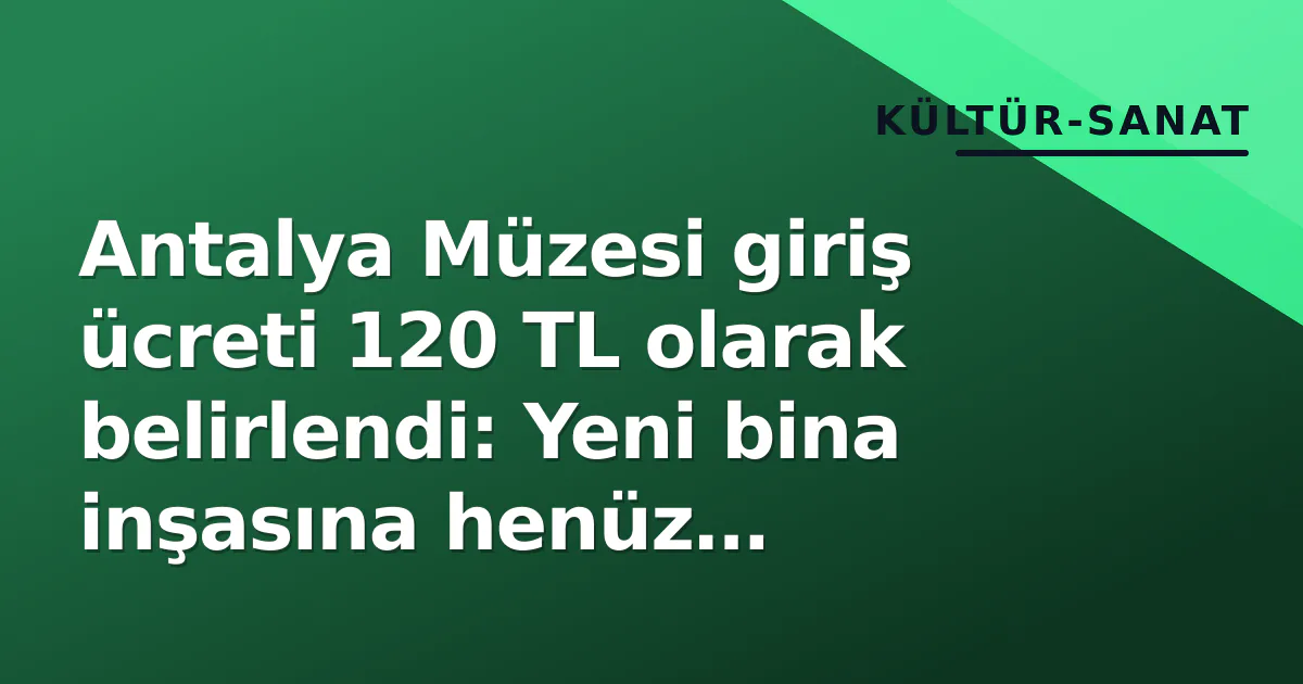 Antalya Müzesi giriş ücreti 120 TL olarak belirlendi: Yeni bina inşasına henüz başlanmadı