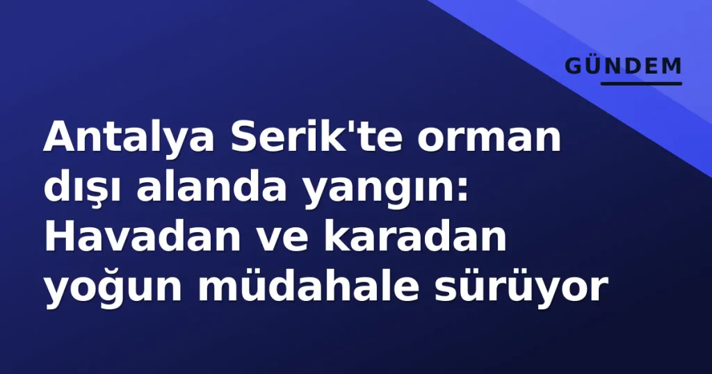 Antalya Serik'te orman dışı alanda yangın: Havadan ve karadan yoğun müdahale sürüyor