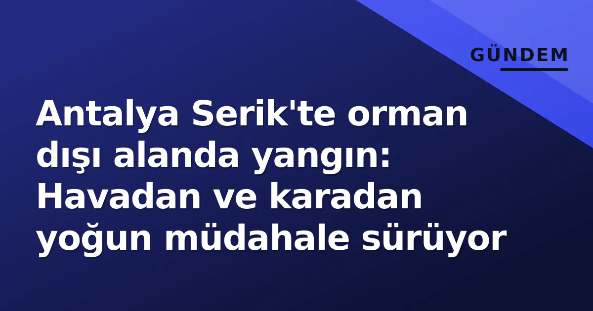 Antalya Serik’te orman dışı alanda yangın: Havadan ve karadan yoğun müdahale sürüyor