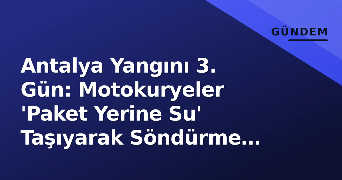 Antalya Yangını 3. Gün: Motokuryeler ‘Paket Yerine Su’ Taşıyarak Söndürme Ekiplerine Destek Oldu