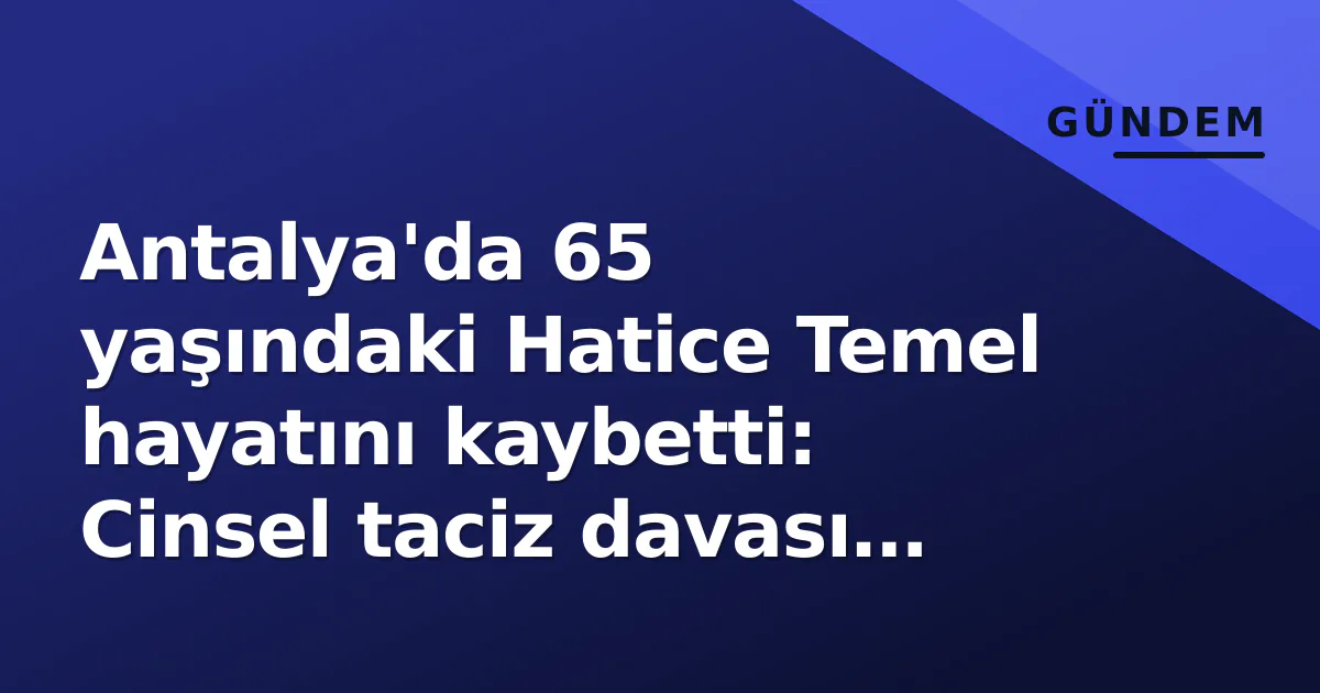 Antalya’da 65 yaşındaki Hatice Temel hayatını kaybetti: Cinsel taciz davası sürüyordu