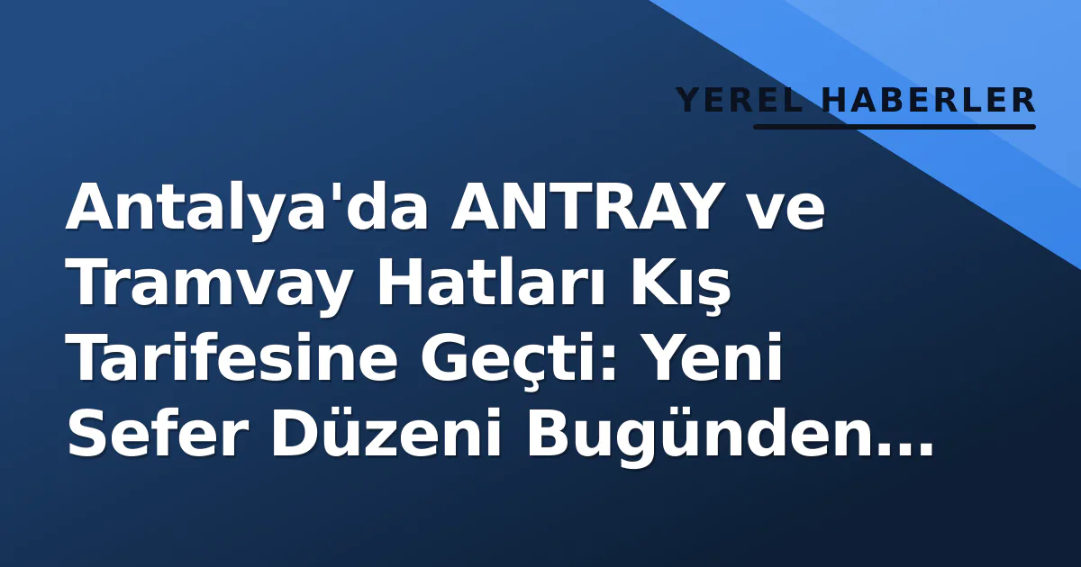 Antalya’da ANTRAY ve Tramvay Hatları Kış Tarifesine Geçti: Yeni Sefer Düzeni Bugünden Geçerli