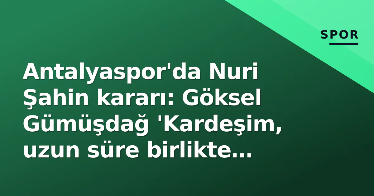 Antalyaspor’da Nuri Şahin kararı: Göksel Gümüşdağ ‘Kardeşim, uzun süre birlikte yürüyeceğiz’ dedi