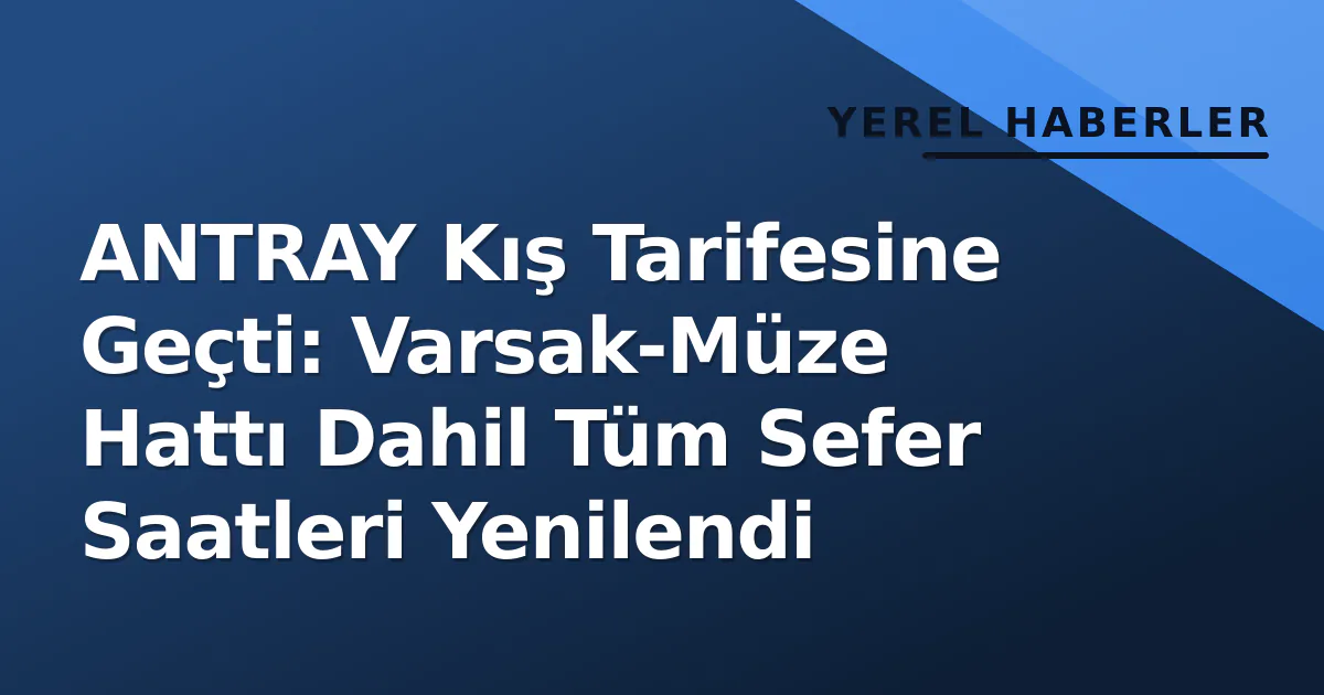 ANTRAY Kış Tarifesine Geçti: Varsak-Müze Hattı Dahil Tüm Sefer Saatleri Yenilendi