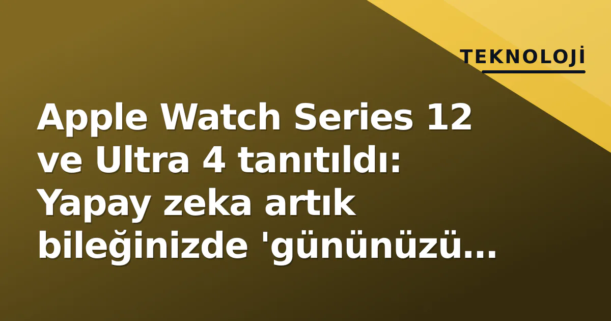 Apple Watch Series 12 ve Ultra 4 tanıtıldı: Yapay zeka artık bileğinizde ‘gününüzü özetliyor’