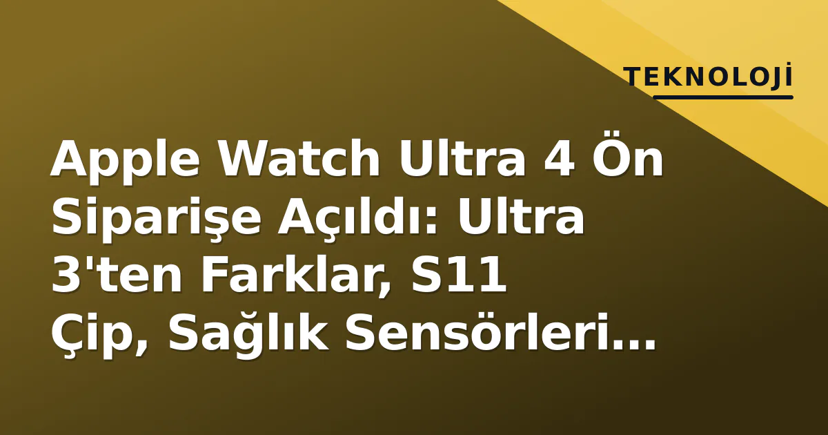Apple Watch Ultra 4 Ön Siparişe Açıldı: Ultra 3’ten Farklar, S11 Çip, Sağlık Sensörleri ve Türkiye Fiyatı