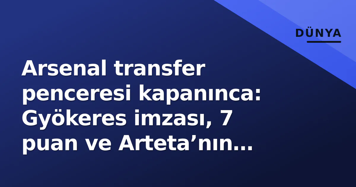 Arsenal transfer penceresi kapanınca: Gyökeres imzası, 7 puan ve Arteta’nın şampiyonluk hedefi