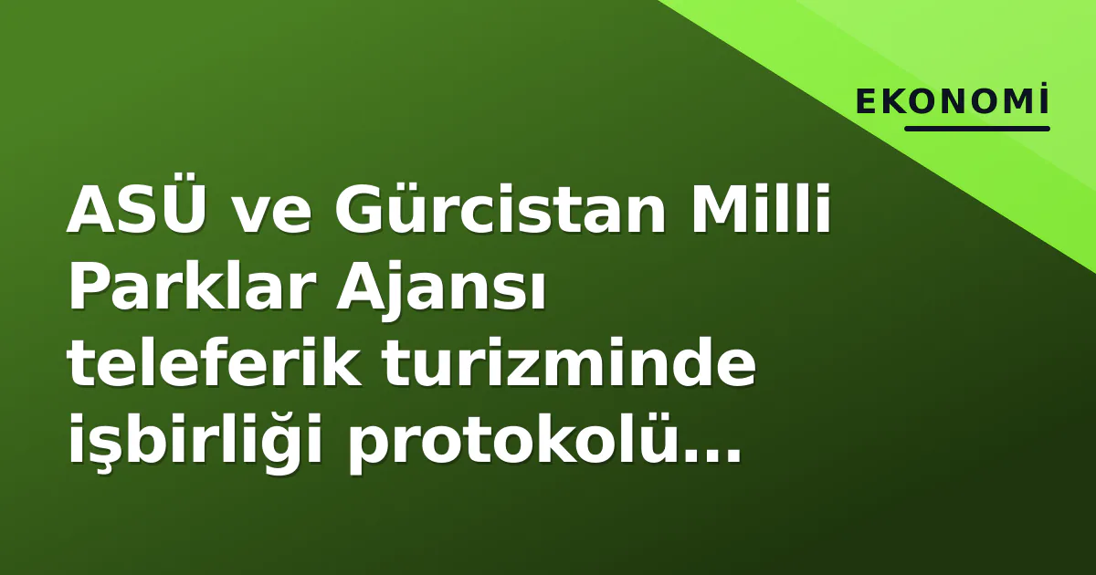 ASÜ ve Gürcistan Milli Parklar Ajansı teleferik turizminde işbirliği protokolü imzaladı