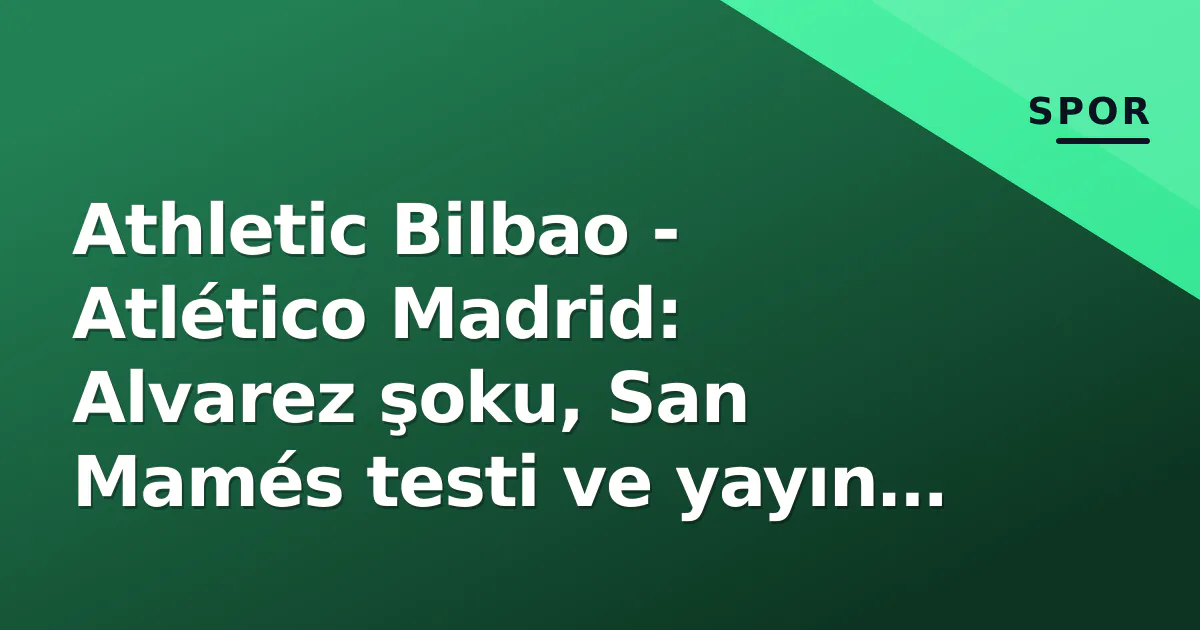Athletic Bilbao – Atlético Madrid: Alvarez şoku, San Mamés testi ve yayın kanalı