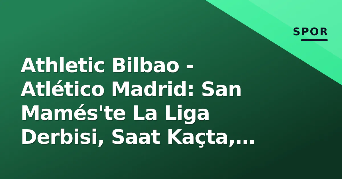 Athletic Bilbao – Atlético Madrid: San Mamés’te La Liga Derbisi, Saat Kaçta, Hangi Kanalda?