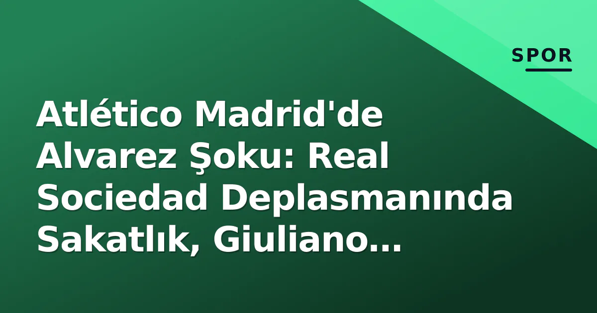 Atlético Madrid’de Alvarez Şoku: Real Sociedad Deplasmanında Sakatlık, Giuliano Tartışması ve Simeone’un Cevabı
