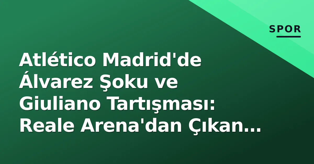 Atlético Madrid’de Álvarez Şoku ve Giuliano Tartışması: Reale Arena’dan Çıkan Sonuçlar