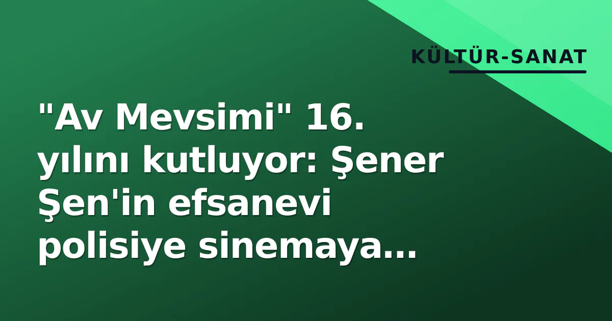 “Av Mevsimi” 16. yılını kutluyor: Şener Şen’in efsanevi polisiye sinemaya damgası vurdu