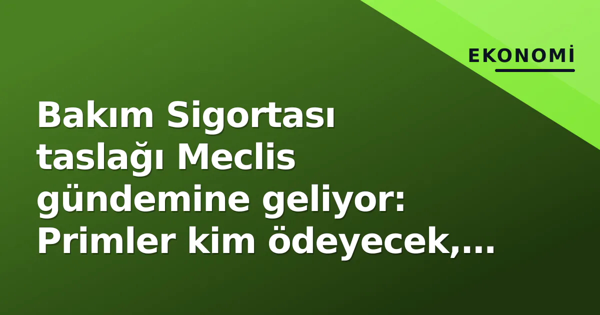 Bakım Sigortası taslağı Meclis gündemine geliyor: Primler kim ödeyecek, kime yarar?
