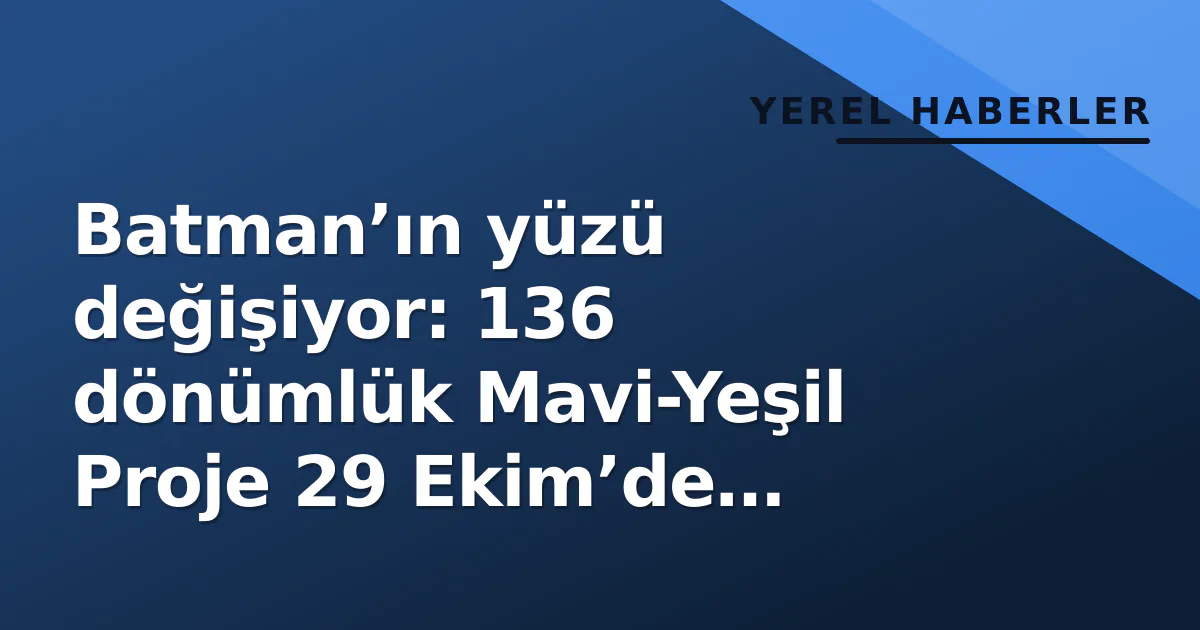 Batman’ın yüzü değişiyor: 136 dönümlük Mavi-Yeşil Proje 29 Ekim’de hizmete giriyor