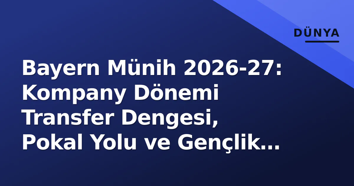 Bayern Münih 2026-27: Kompany Dönemi Transfer Dengesi, Pokal Yolu ve Gençlik Entegrasyonu