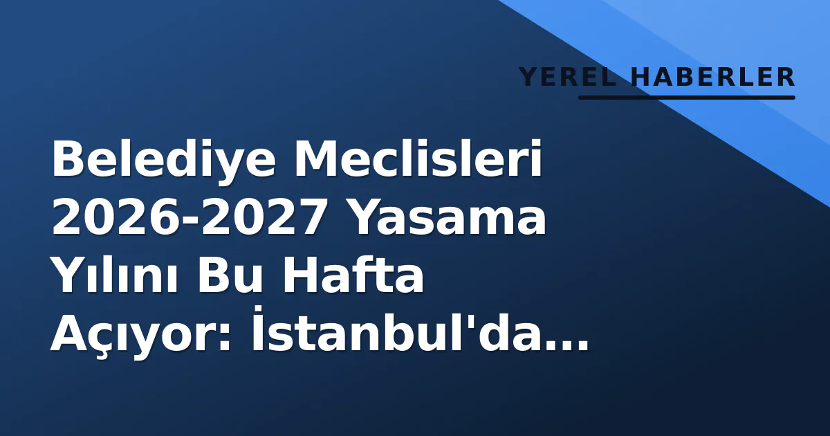 Belediye Meclisleri 2026-2027 Yasama Yılını Bu Hafta Açıyor: İstanbul’da Bütçe ve ‘Boş Koltuklar’ Gündemde