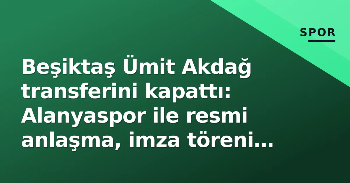 Beşiktaş Ümit Akdağ transferini kapattı: Alanyaspor ile resmi anlaşma, imza töreni bugün