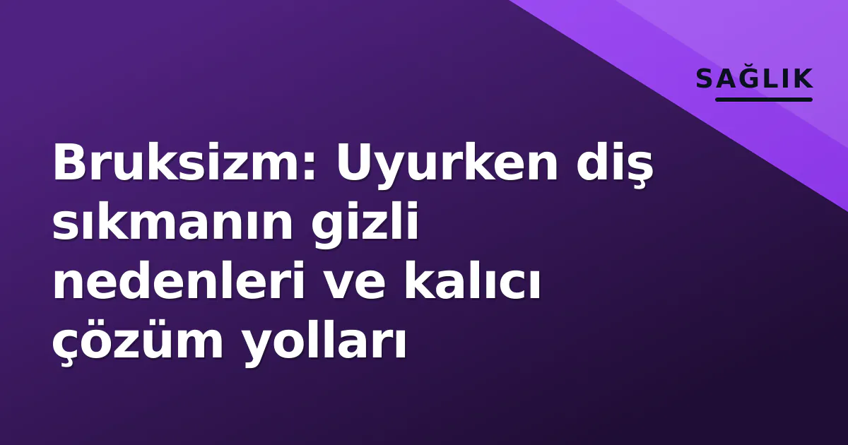 Bruksizm: Uyurken diş sıkmanın gizli nedenleri ve kalıcı çözüm yolları