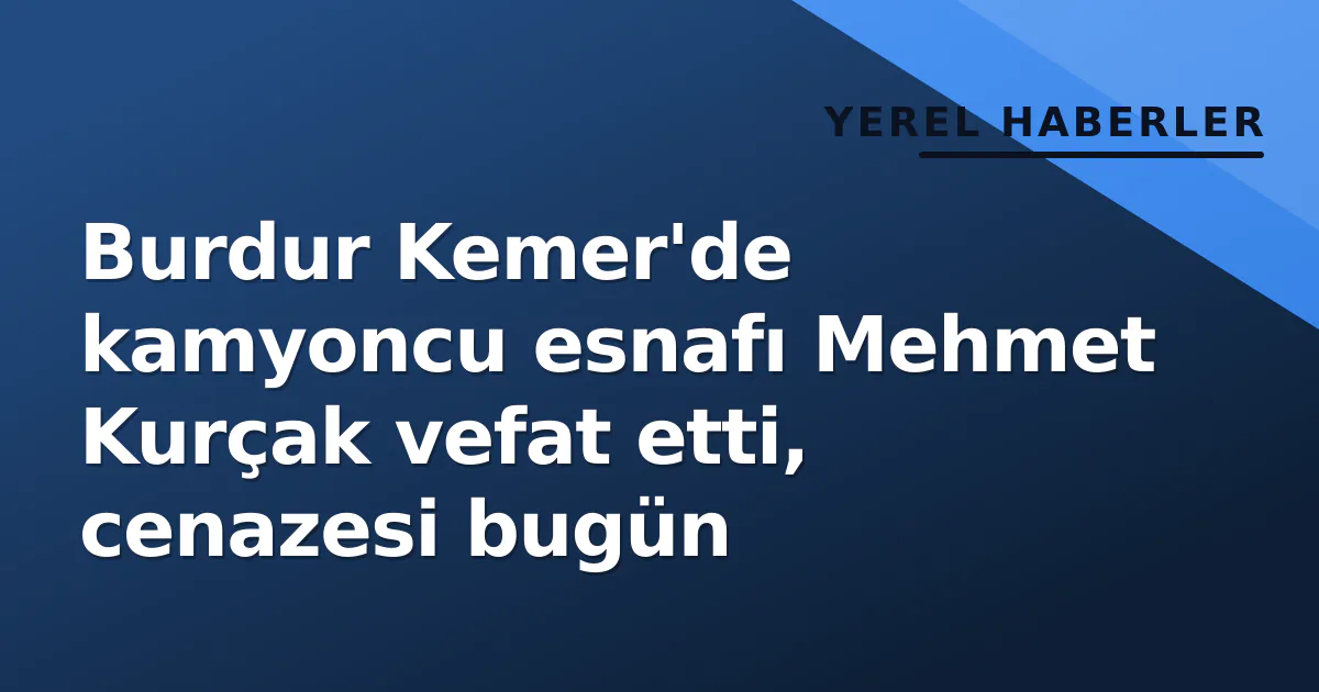 Burdur Kemer’de kamyoncu esnafı Mehmet Kurçak vefat etti, cenazesi bugün