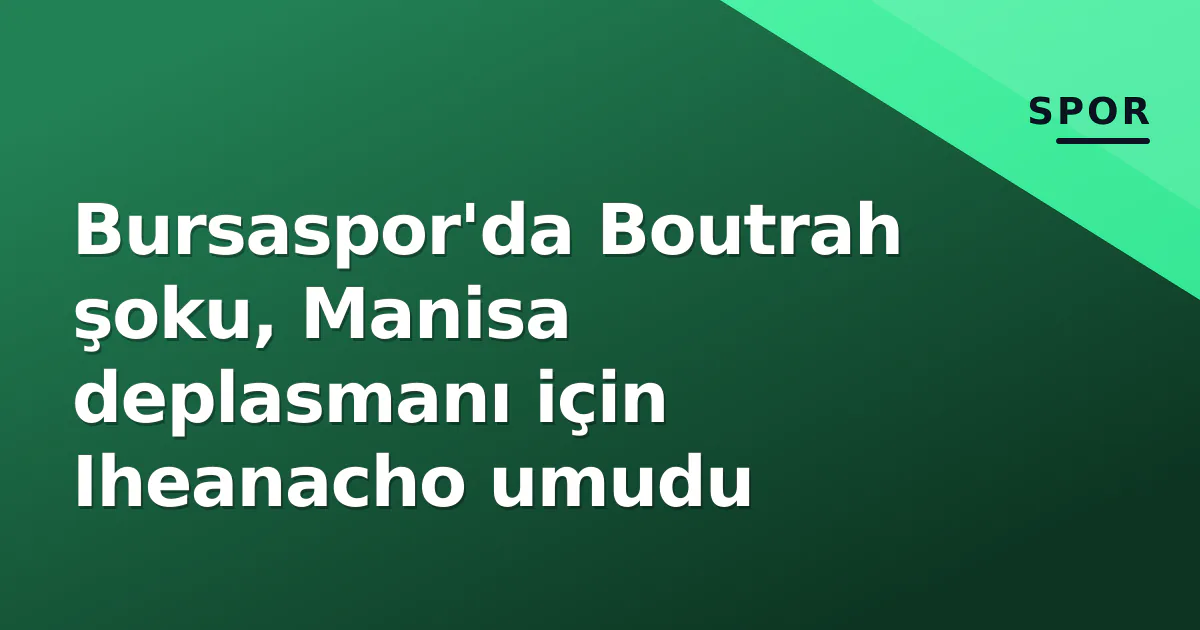 Bursaspor’da Boutrah şoku, Manisa deplasmanı için Iheanacho umudu
