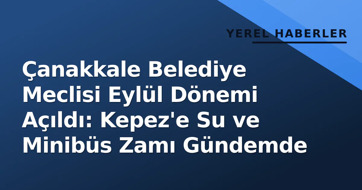 Çanakkale Belediye Meclisi Eylül Dönemi Açıldı: Kepez’e Su ve Minibüs Zamı Gündemde