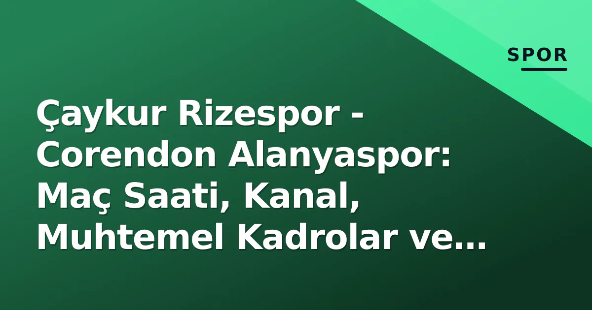 Çaykur Rizespor – Corendon Alanyaspor: Maç Saati, Kanal, Muhtemel Kadrolar ve Taktik Analiz