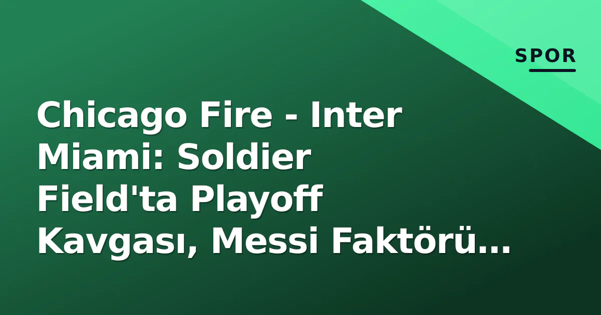 Chicago Fire – Inter Miami: Soldier Field’ta Playoff Kavgası, Messi Faktörü ve Tarih