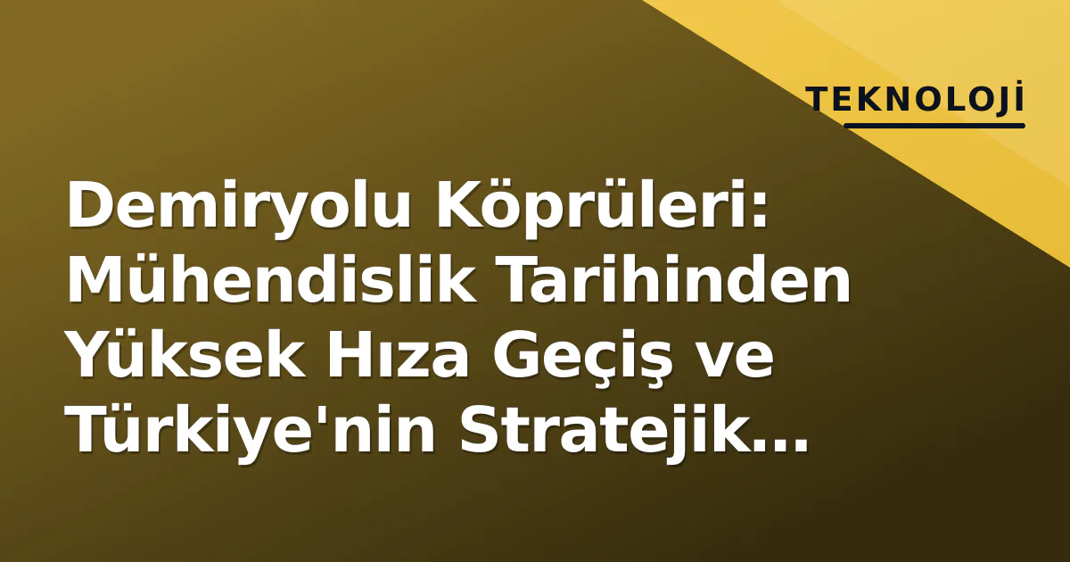 Demiryolu Köprüleri: Mühendislik Tarihinden Yüksek Hıza Geçiş ve Türkiye’nin Stratejik Geçitleri