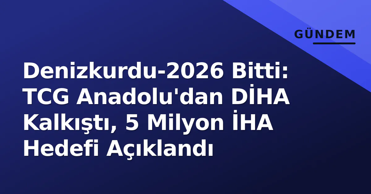 Denizkurdu-2026 Bitti: TCG Anadolu’dan DİHA Kalkıştı, 5 Milyon İHA Hedefi Açıklandı