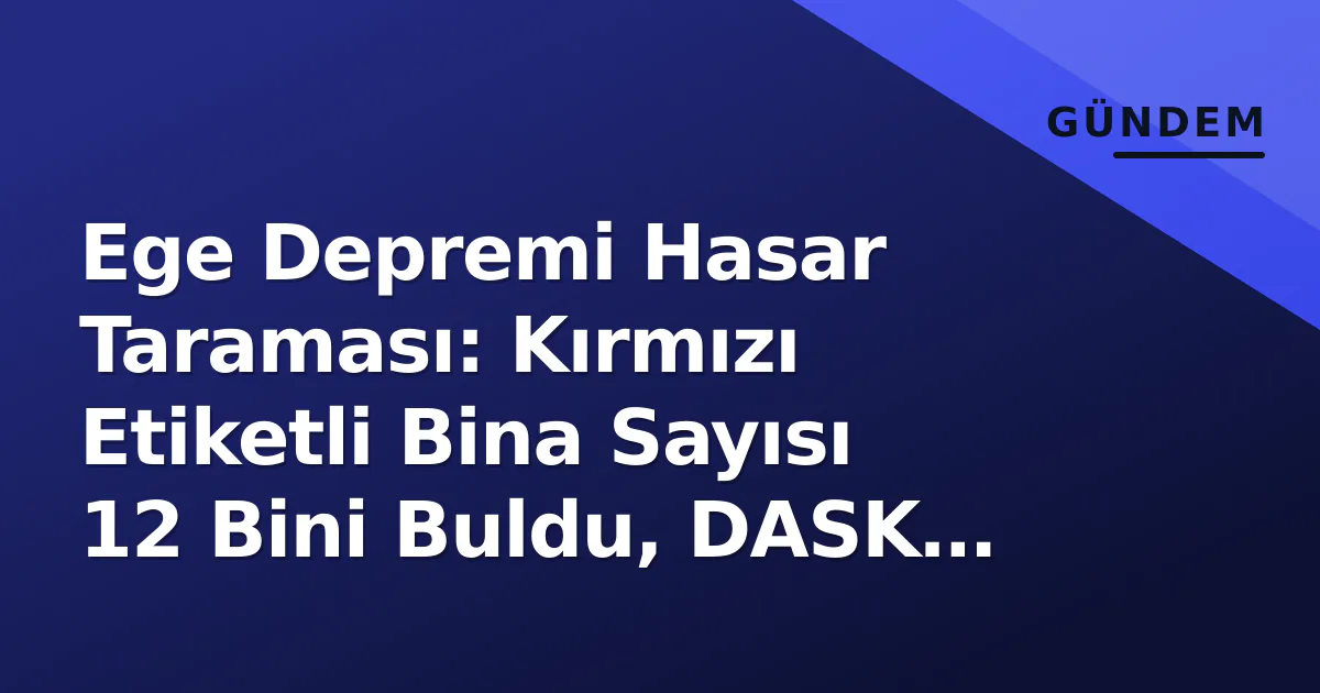 Ege Depremi Hasar Taraması: Kırmızı Etiketli Bina Sayısı 12 Bini Buldu, DASK Başvuruları 80 Bin’i Geçti