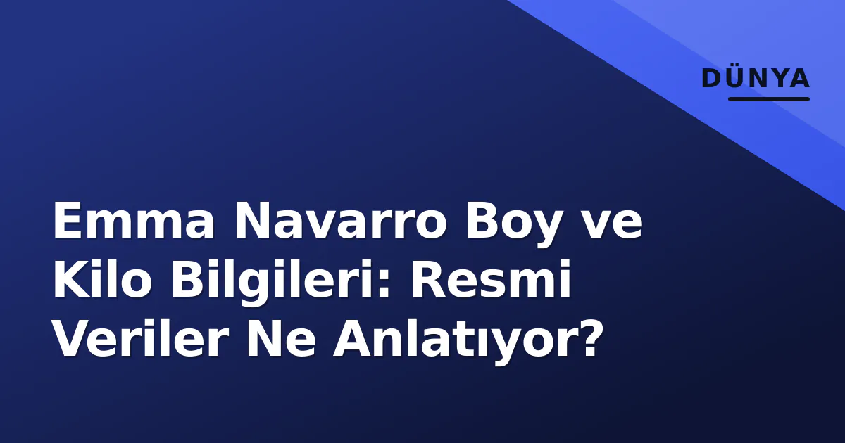 Emma Navarro Boy ve Kilo Bilgileri: Resmi Veriler Ne Anlatıyor?