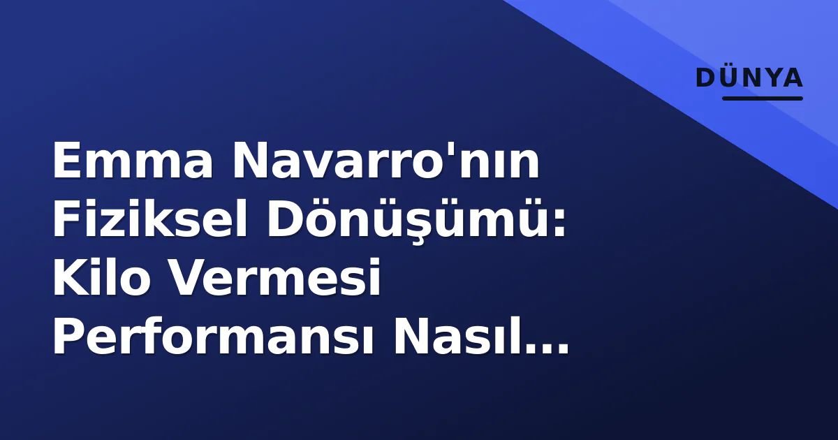 Emma Navarro’nın Fiziksel Dönüşümü: Kilo Vermesi Performansı Nasıl Etkiledi?