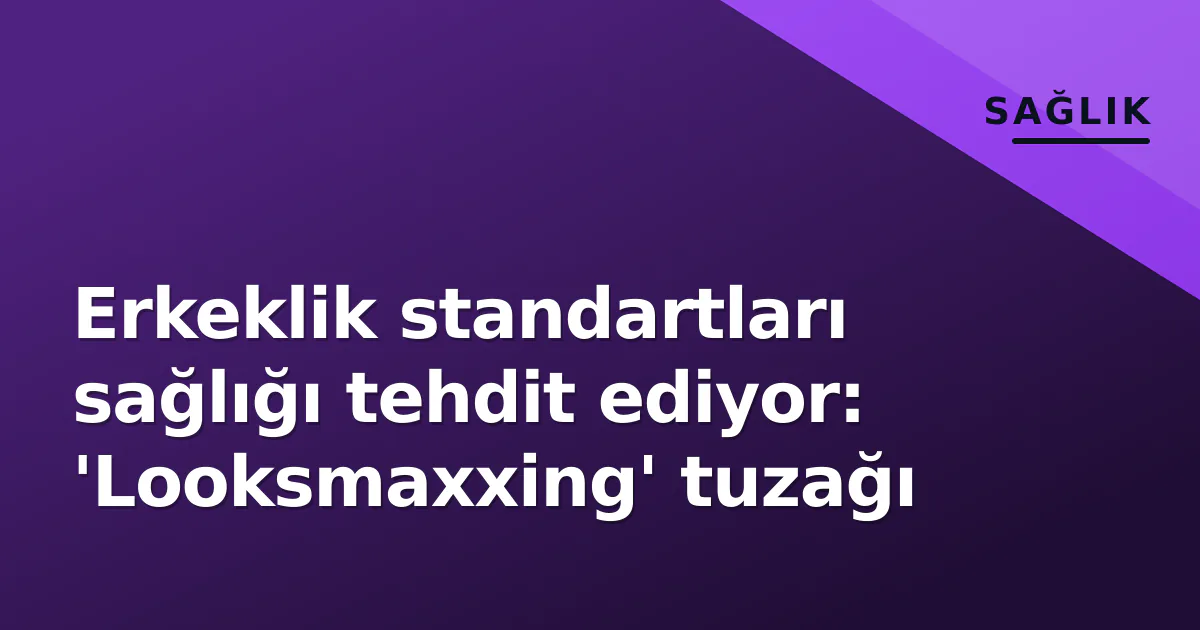 Erkeklik standartları sağlığı tehdit ediyor: ‘Looksmaxxing’ tuzağı