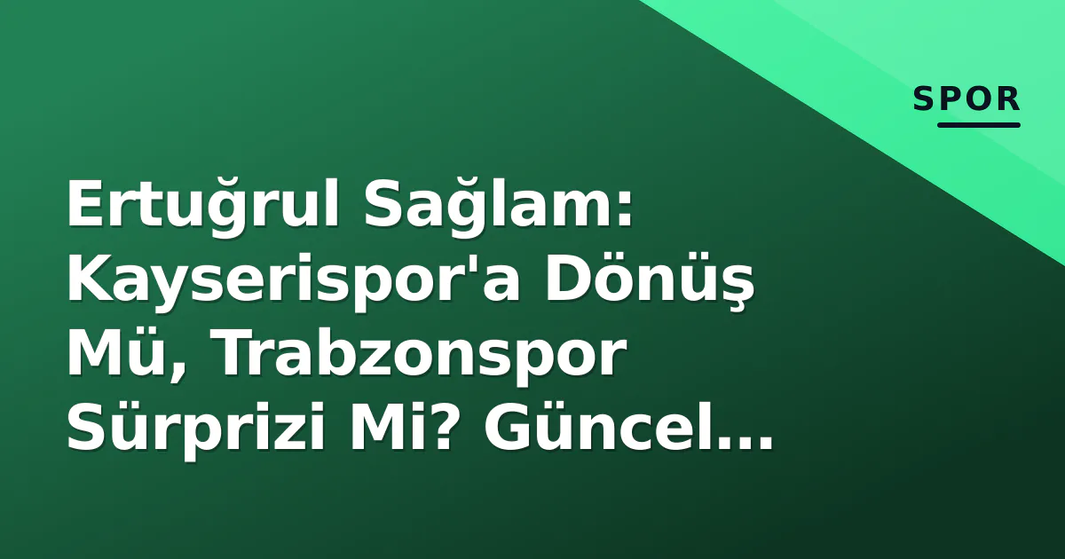 Ertuğrul Sağlam: Kayserispor’a Dönüş Mü, Trabzonspor Sürprizi Mi? Güncel Gündem ve Kariyer Analizi